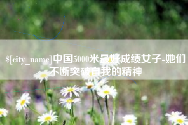 通化中国5000米最好成绩女子-她们不断突破自我的精神