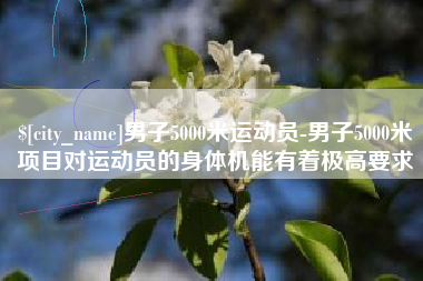 通化男子5000米运动员-男子5000米项目对运动员的身体机能有着极高要求