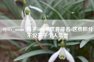 通化男子5000米世界排名-这些积分不仅关乎个人荣誉