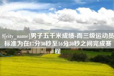 通化男子五千米成绩-而三级运动员标准为在17分30秒至16分30秒之间完成赛程