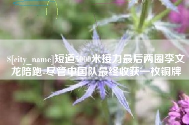 通化短道5000米接力最后两圈李文龙陪跑-尽管中国队最终收获一枚铜牌