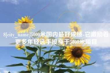 通化5000米国内最好成绩-它激励着更多年轻选手投身于5000米项目