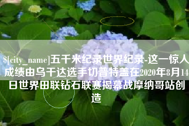 通化五千米纪录世界纪录-这一惊人成绩由乌干达选手切普特盖在2020年8月14日世界田联钻石联赛揭幕战摩纳哥站创造