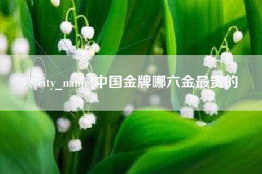 通化中国金牌哪六金最贵的