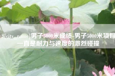 通化男子5000米成绩-男子5000米项目一直是耐力与速度的激烈碰撞