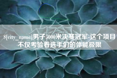 通化男子5000米决赛冠军-这个项目不仅考验着选手们的体能极限