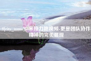 通化50米接力跑视频-更是团队协作精神的完美展现