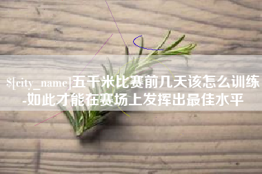 通化五千米比赛前几天该怎么训练-如此才能在赛场上发挥出最佳水平