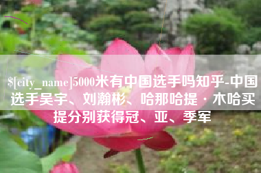 通化5000米有中国选手吗知乎-中国选手吴宇、刘瀚彬、哈那哈提·木哈买提分别获得冠、亚、季军