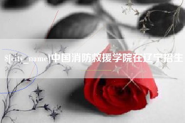 通化中国消防救援学院在辽宁招生