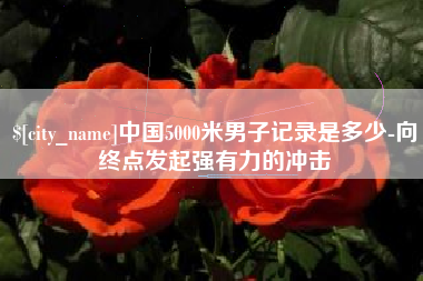 通化中国5000米男子记录是多少-向终点发起强有力的冲击