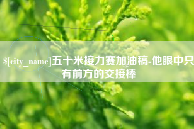 通化五十米接力赛加油稿-他眼中只有前方的交接棒