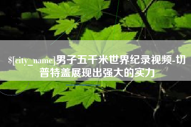 通化男子五千米世界纪录视频-切普特盖展现出强大的实力
