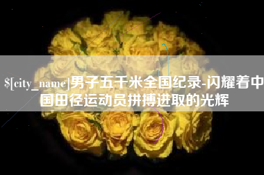 通化男子五千米全国纪录-闪耀着中国田径运动员拼搏进取的光辉