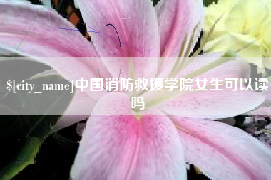 通化中国消防救援学院女生可以读吗