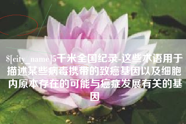 通化5千米全国纪录-这些术语用于描述某些病毒携带的致癌基因以及细胞内原本存在的可能与癌症发展有关的基因