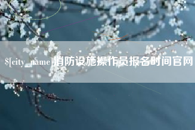 通化消防设施操作员报名时间官网