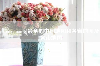 通化最全的中国地图和各省地图及各市地图