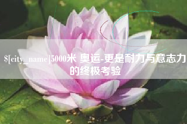 通化5000米 奥运-更是耐力与意志力的终极考验