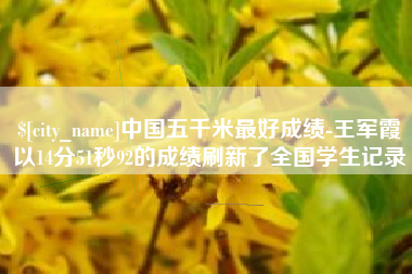 通化中国五千米最好成绩-王军霞以14分51秒92的成绩刷新了全国学生记录