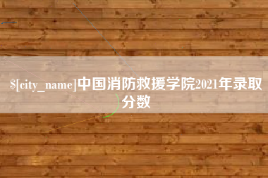 通化中国消防救援学院2021年录取分数