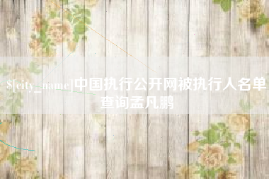 通化中国执行公开网被执行人名单查询孟凡鹏