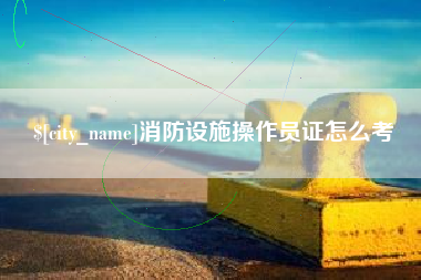 通化消防设施操作员证怎么考
