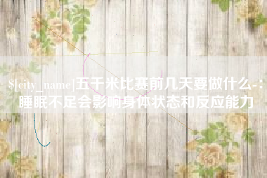 通化五千米比赛前几天要做什么-：睡眠不足会影响身体状态和反应能力