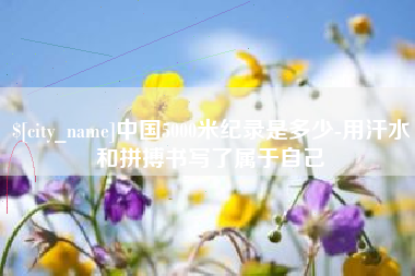 通化中国5000米纪录是多少-用汗水和拼搏书写了属于自己