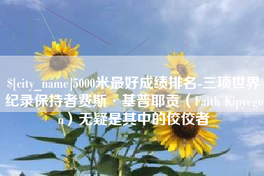 通化5000米最好成绩排名-三项世界纪录保持者费斯·基普耶贡（Faith Kipyegon）无疑是其中的佼佼者