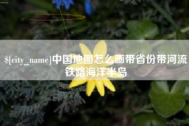 通化中国地图怎么画带省份带河流铁路海洋半岛