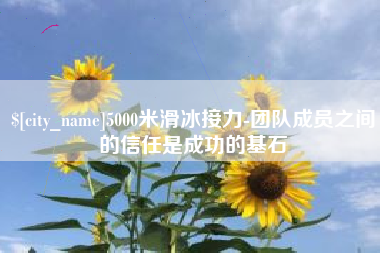 通化5000米滑冰接力-团队成员之间的信任是成功的基石