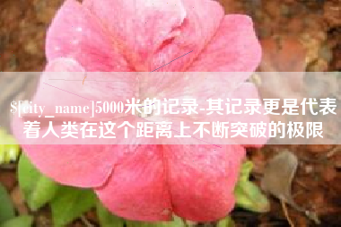 通化5000米的记录-其记录更是代表着人类在这个距离上不断突破的极限