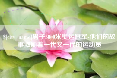 通化男子5000米奥运冠军-他们的故事激励着一代又一代的运动员
