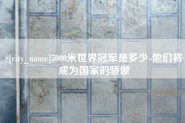 通化5000米世界冠军是多少-他们将成为国家的骄傲