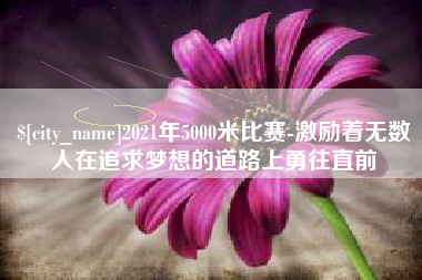 通化2021年5000米比赛-激励着无数人在追求梦想的道路上勇往直前