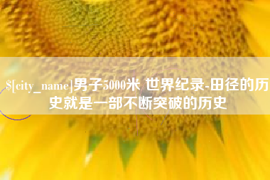 通化男子5000米 世界纪录-田径的历史就是一部不断突破的历史