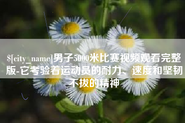 通化男子5000米比赛视频观看完整版-它考验着运动员的耐力、速度和坚韧不拔的精神