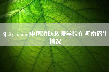 通化中国消防救援学院在河南招生情况