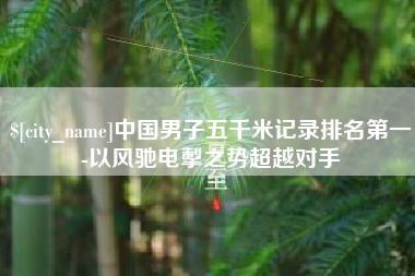 通化中国男子五千米记录排名第一-以风驰电掣之势超越对手