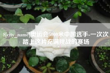 通化奥运会5000米中国选手-一次次踏上这片充满挑战的赛场