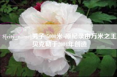 通化男子 5000米-原纪录由万米之王贝克勒于2004年创造