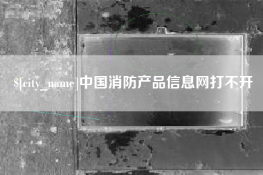 通化中国消防产品信息网打不开