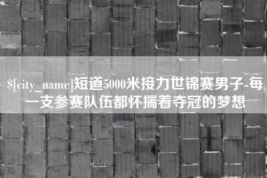通化短道5000米接力世锦赛男子-每一支参赛队伍都怀揣着夺冠的梦想