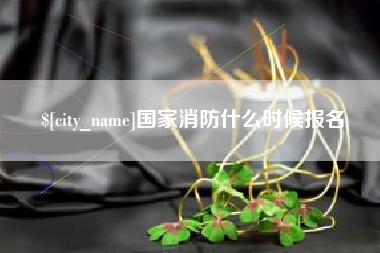 通化国家消防什么时候报名