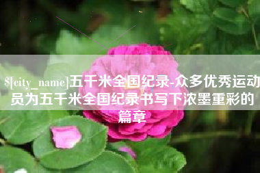 通化五千米全国纪录-众多优秀运动员为五千米全国纪录书写下浓墨重彩的篇章