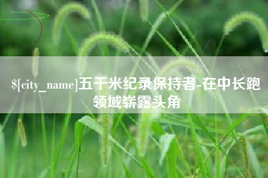 通化五千米纪录保持者-在中长跑领域崭露头角