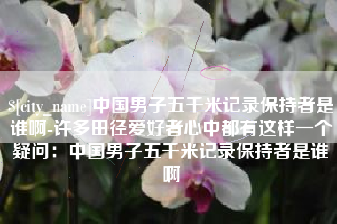 通化中国男子五千米记录保持者是谁啊-许多田径爱好者心中都有这样一个疑问：中国男子五千米记录保持者是谁啊