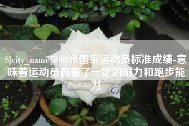 通化5000米国家运动员标准成绩-意味着运动员具备了一定的耐力和跑步能力