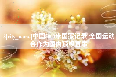 通化中国5000米国家记录-全国运动会作为国内顶级赛事